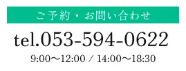 ご予約・お問い合わせ｜tel.053-594-0622｜9:00～12:00 / 14:00～18:30